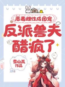 惡毒雌性成團寵，反派獸夫醋瘋了 封面